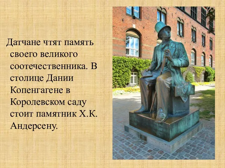 Датчане чтят память своего великого соотечественника. В столице Дании Копенгагене в Королевском саду стоит памятник Х.К.Андерсену.