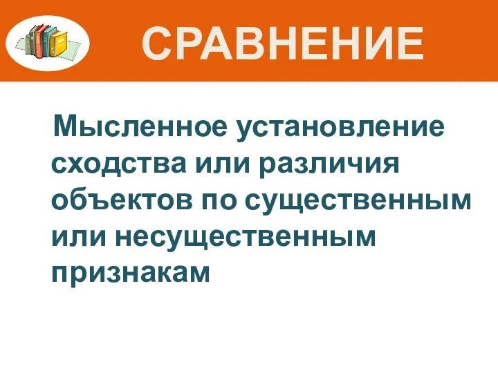 СРАВНЕНИЕ Мысленное установление сходства или различия объектов по существенным или несущественным признакам