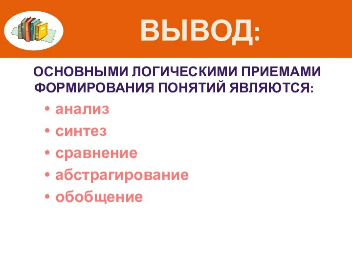 ВЫВОД: ОСНОВНЫМИ ЛОГИЧЕСКИМИ ПРИЕМАМИ ФОРМИРОВАНИЯ ПОНЯТИЙ ЯВЛЯЮТСЯ: анализ синтез сравнение абстрагирование обобщение