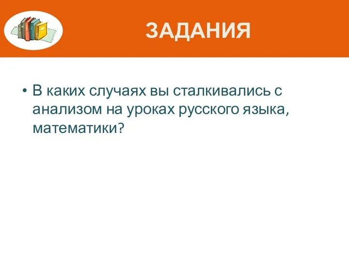 ЗАДАНИЯ В каких случаях вы сталкивались с анализом на уроках русского языка, математики?