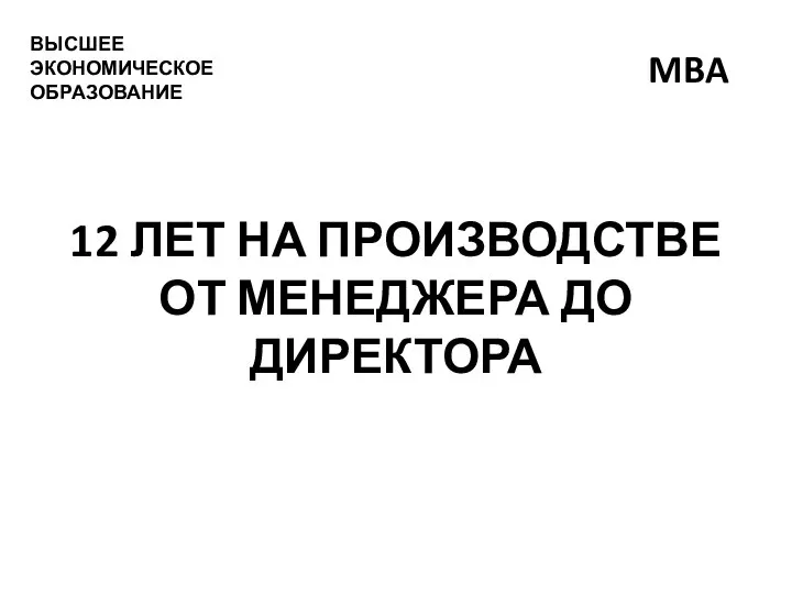 12 ЛЕТ НА ПРОИЗВОДСТВЕ ОТ МЕНЕДЖЕРА ДО ДИРЕКТОРА ВЫСШЕЕ ЭКОНОМИЧЕСКОЕ ОБРАЗОВАНИЕ MBA