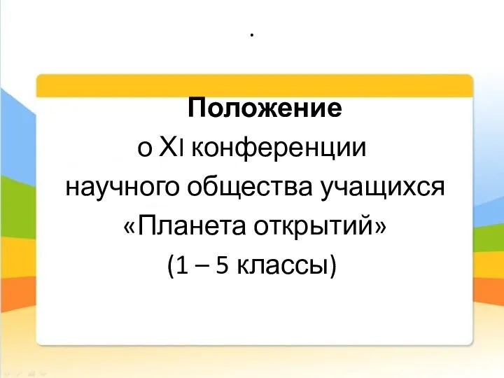 . Положение о ХI конференции научного общества учащихся «Планета открытий» (1 – 5 классы)