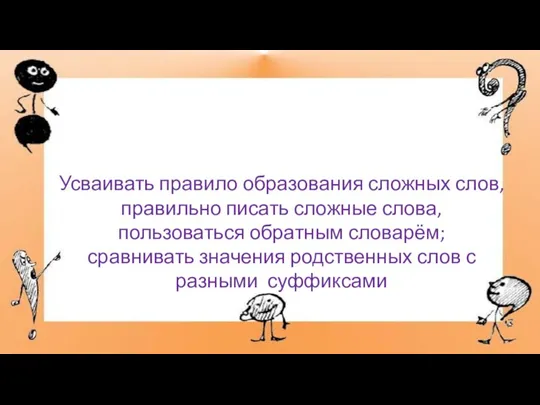 Усваивать правило образования сложных слов, правильно писать сложные слова, пользоваться обратным словарём;