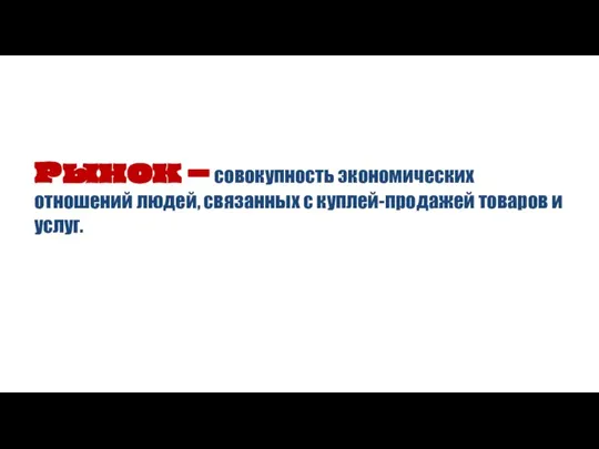 Рынок – совокупность экономических отношений людей, связанных с куплей-продажей товаров и услуг.