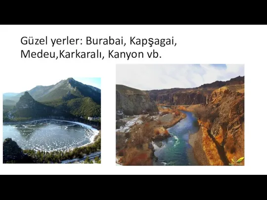 Güzel yerler: Burabai, Kapşagai, Medeu,Karkaralı, Kanyon vb.