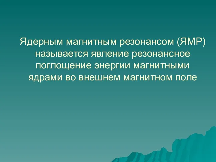 Ядерным магнитным резонансом (ЯМР) называется явление резонансное поглощение энергии магнитными ядрами во внешнем магнитном поле