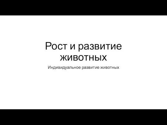 Рост и развитие животных Индивидуальное развитие животных