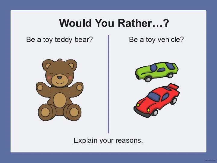 Would You Rather…? Be a toy teddy bear? Be a toy vehicle? Explain your reasons.