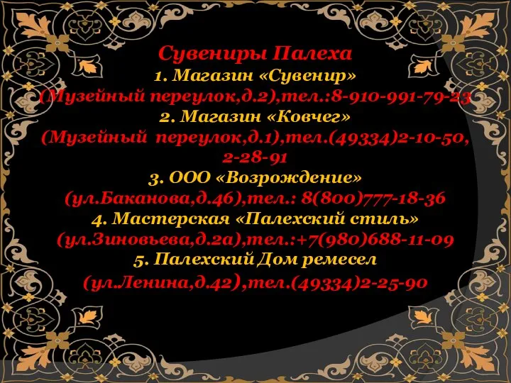 Сувениры Палеха 1. Магазин «Сувенир» (Музейный переулок,д.2),тел.:8-910-991-79-23 2. Магазин «Ковчег» (Музейный переулок,д.1),тел.(49334)2-10-50,