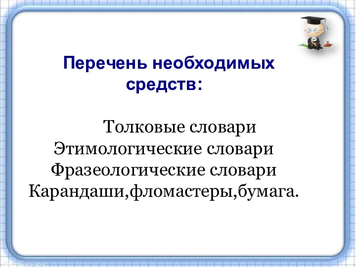 Перечень необходимых средств: Толковые словари Этимологические словари Фразеологические словари Карандаши,фломастеры,бумага.