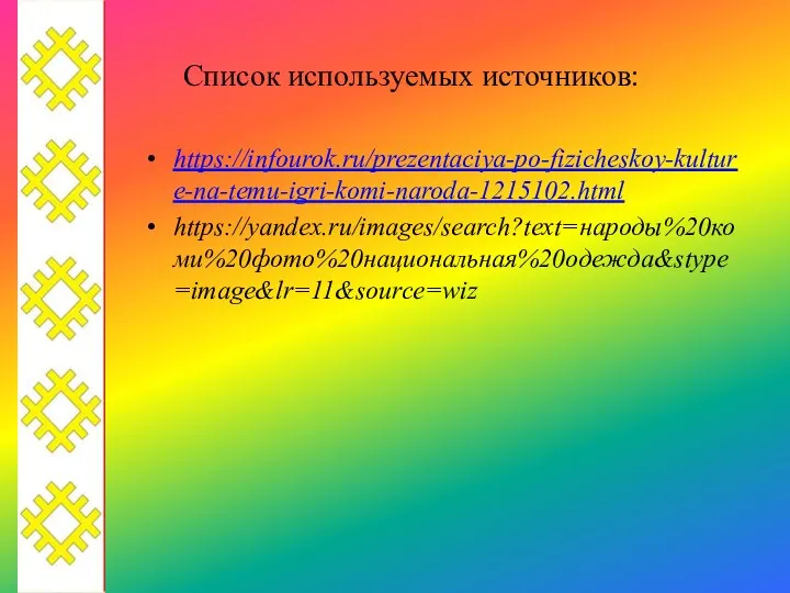 Список используемых источников: https://infourok.ru/prezentaciya-po-fizicheskoy-kulture-na-temu-igri-komi-naroda-1215102.html https://yandex.ru/images/search?text=народы%20коми%20фото%20национальная%20одежда&stype=image&lr=11&source=wiz