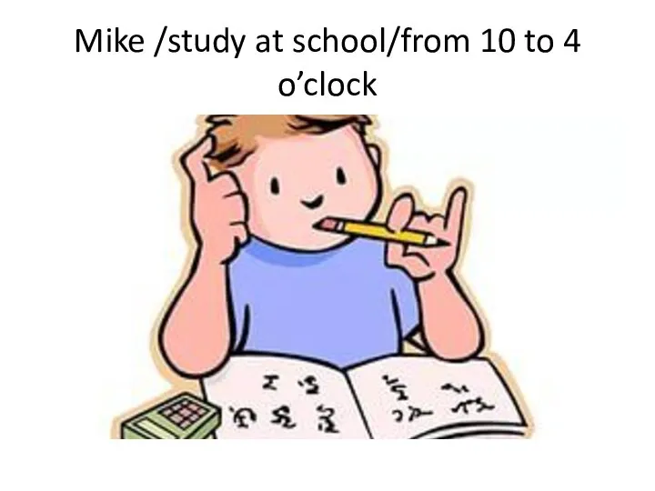 Mike /study at school/from 10 to 4 o’clock