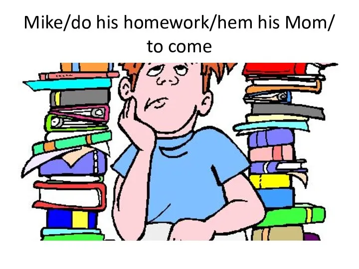 Mike/do his homework/hem his Mom/ to come