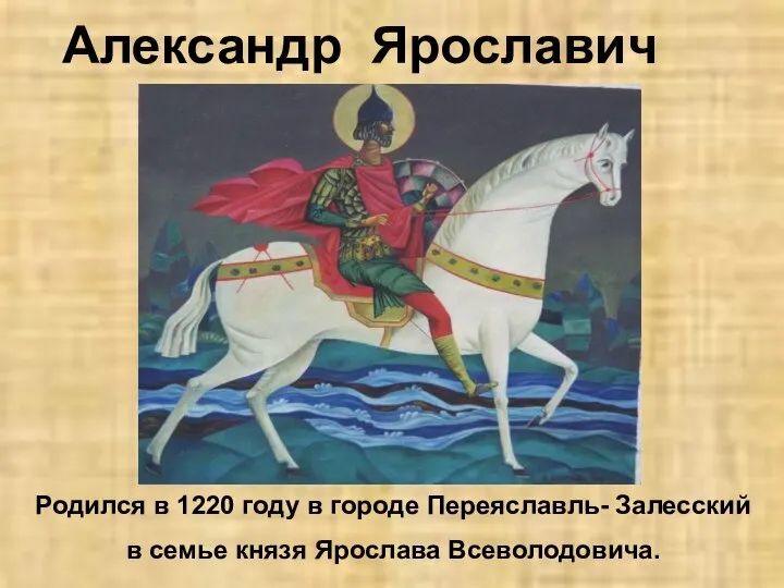 Невский. Родился в 1220 году в городе Переяславль- Залесский в семье князя Ярослава Всеволодовича. Александр Ярославич