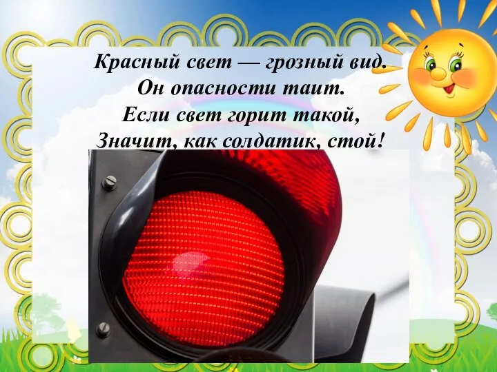 Красный свет — грозный вид. Он опасности таит. Если свет горит такой, Значит, как солдатик, стой!