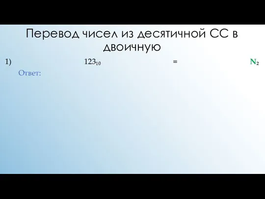 Перевод чисел из десятичной СС в двоичную 1) 123₁₀ = N₂ Ответ: