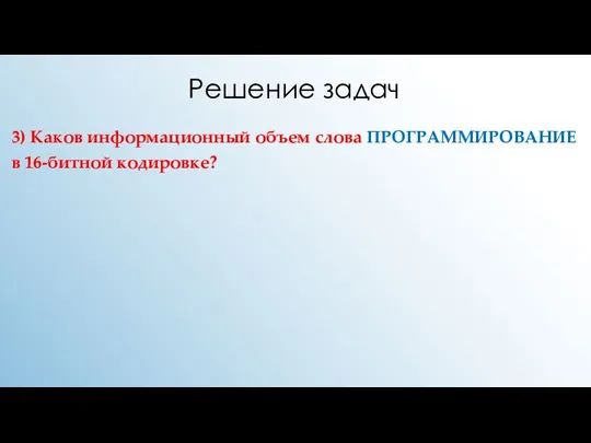 Решение задач 3) Каков информационный объем слова ПРОГРАММИРОВАНИЕ в 16-битной кодировке?