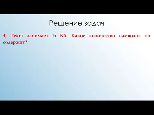 Решение задач 4) Текст занимает ¼ Кб. Какое количество символов он содержит?