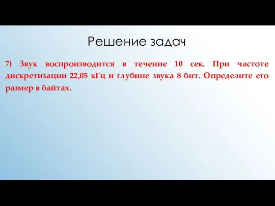 Решение задач 7) Звук воспроизводится в течение 10 сек. При частоте дискретизации