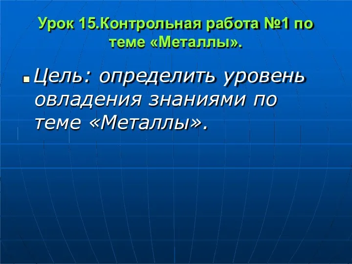 Урок 15.Контрольная работа №1 по теме «Металлы». ◼ Цель: определить уровень овладения знаниями по теме «Металлы».