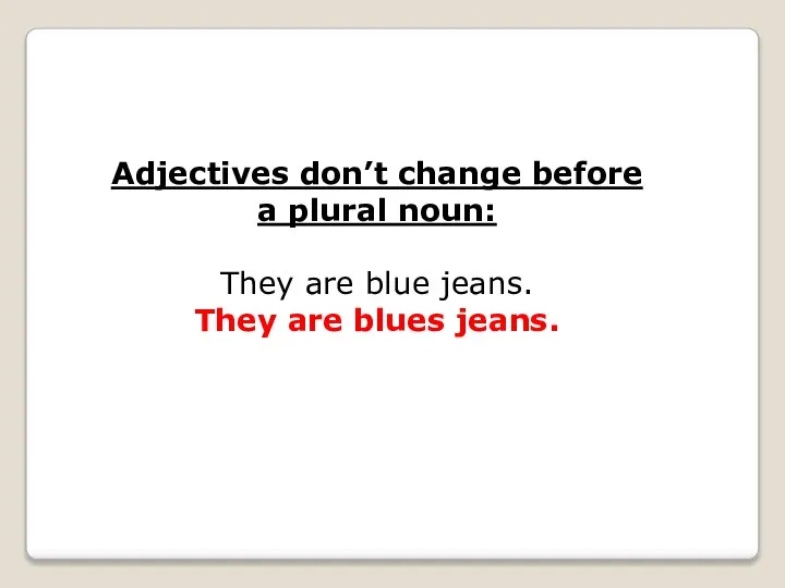 Adjectives don’t change before a plural noun: They are blue jeans. They are blues jeans.