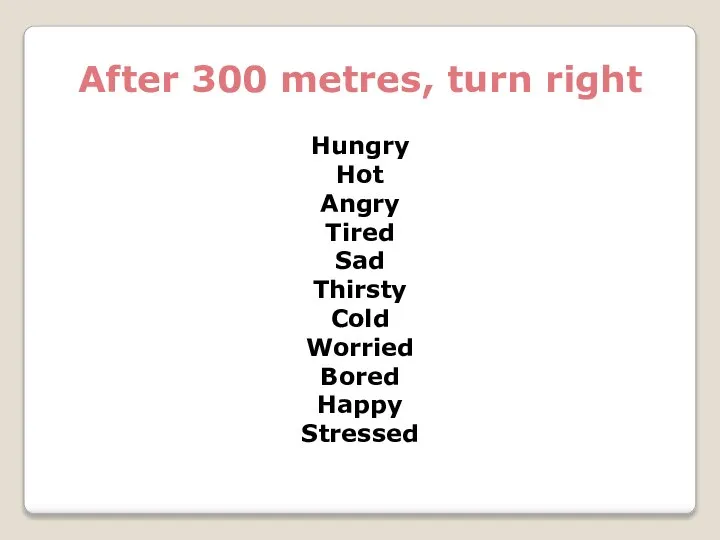 After 300 metres, turn right Hungry Hot Angry Tired Sad Thirsty Cold Worried Bored Happy Stressed