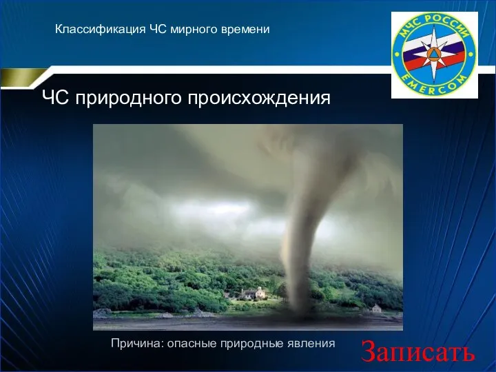 Классификация ЧС мирного времени ЧС природного происхождения Причина: опасные природные явления Записать