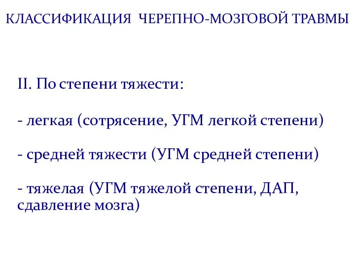 КЛАССИФИКАЦИЯ ЧЕРЕПНО-МОЗГОВОЙ ТРАВМЫ II. По степени тяжести: - легкая (сотрясение, УГМ легкой