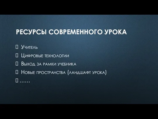 РЕСУРСЫ СОВРЕМЕННОГО УРОКА Учитель Цифровые технологии Выход за рамки учебника Новые пространства (ландшафт урока) ……