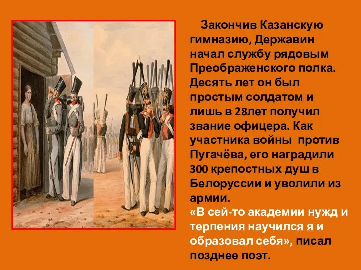 Закончив Казанскую гимназию, Державин начал службу рядовым Преображенского полка. Десять лет он