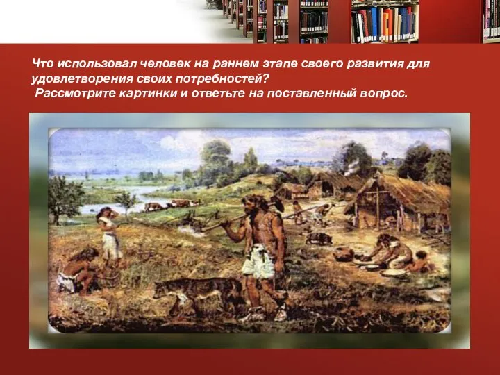 Что использовал человек на раннем этапе своего развития для удовлетворения своих потребностей?