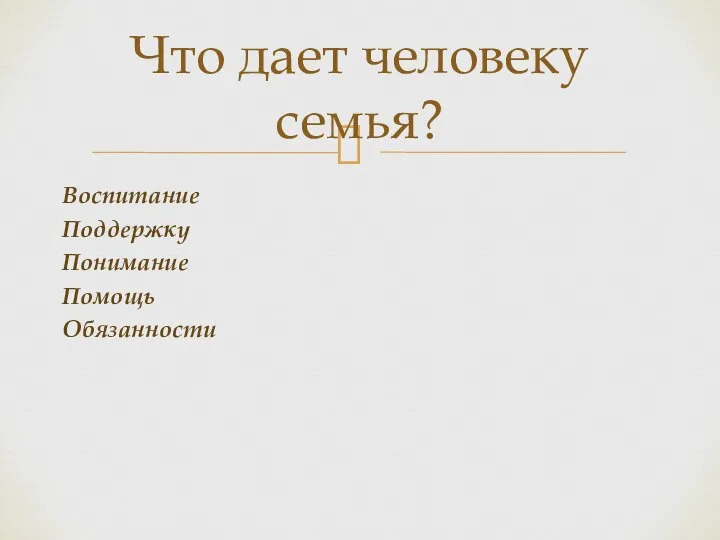 Воспитание Поддержку Понимание Помощь Обязанности Что дает человеку семья?