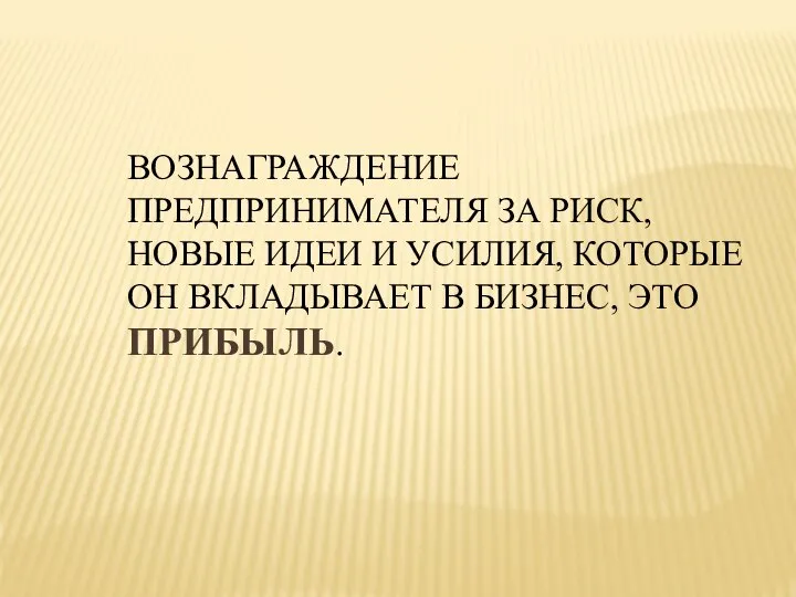 ВОЗНАГРАЖДЕНИЕ ПРЕДПРИНИМАТЕЛЯ ЗА РИСК, НОВЫЕ ИДЕИ И УСИЛИЯ, КОТОРЫЕ ОН ВКЛАДЫВАЕТ В БИЗНЕС, ЭТО ПРИБЫЛЬ.