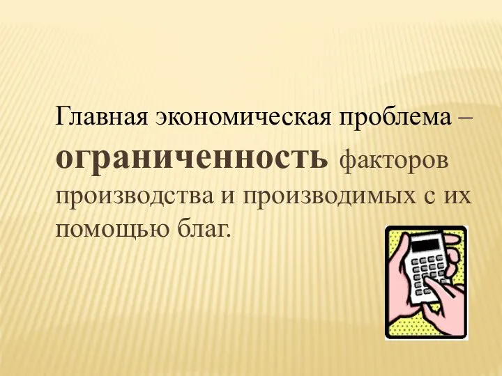 Главная экономическая проблема – ограниченность факторов производства и производимых с их помощью благ.