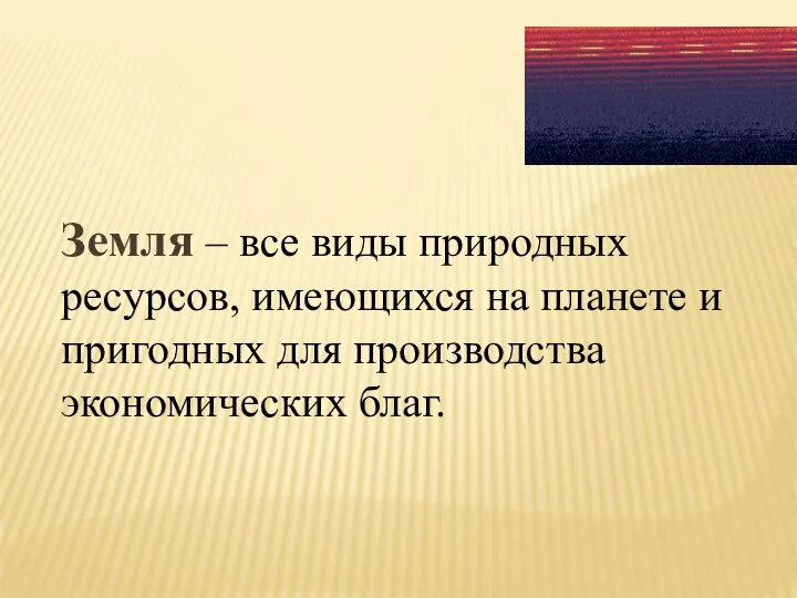 Земля – все виды природных ресурсов, имеющихся на планете и пригодных для производства экономических благ.