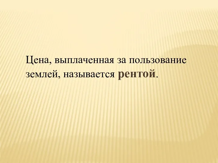 Цена, выплаченная за пользование землей, называется рентой.