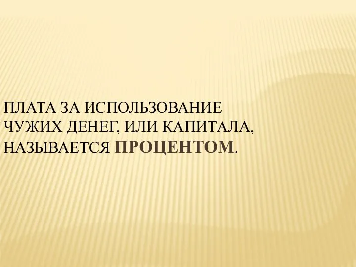 ПЛАТА ЗА ИСПОЛЬЗОВАНИЕ ЧУЖИХ ДЕНЕГ, ИЛИ КАПИТАЛА, НАЗЫВАЕТСЯ ПРОЦЕНТОМ.