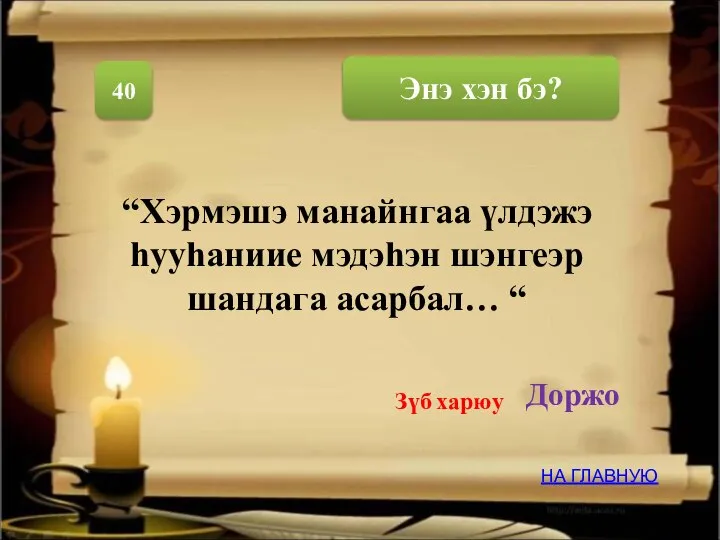 Энэ хэн бэ? 40 “Хэрмэшэ манайнгаа үлдэжэ hууhаниие мэдэhэн шэнгеэр шандага асарбал…