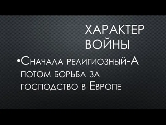 ХАРАКТЕР ВОЙНЫ Сначала религиозный-А потом борьба за господство в Европе