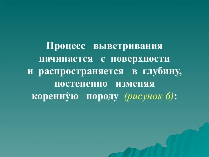 Процесс выветривания начинается с поверхности и распространяется в глубину, постепенно изменяя кореннỳю породу (рисунок 6):