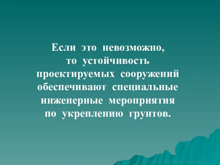 Если это невозможно, то устойчивость проектируемых сооружений обеспечивают специальные инженерные мероприятия по укреплению грунтов.