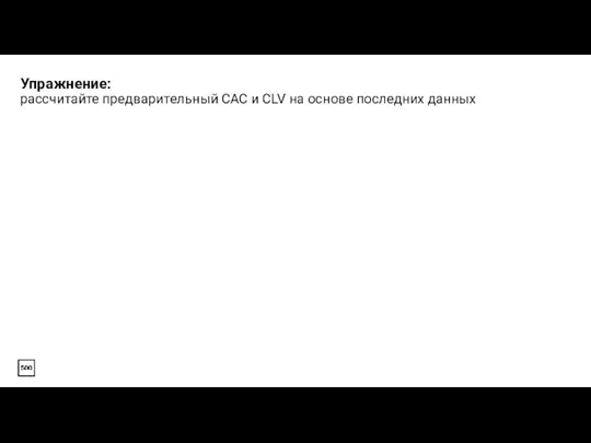 Упражнение: рассчитайте предварительный CAC и CLV на основе последних данных