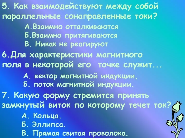 5. Как взаимодействуют между собой параллельные сонаправленные токи? А.Взаимно отталкиваются Б.Взаимно притягиваются