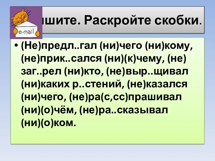 Спишите. Раскройте скобки. (Не)предл..гал (ни)чего (ни)кому, (не)прик..сался (ни)(к)чему, (не)заг..рел (ни)кто, (не)выр..щивал (ни)каких