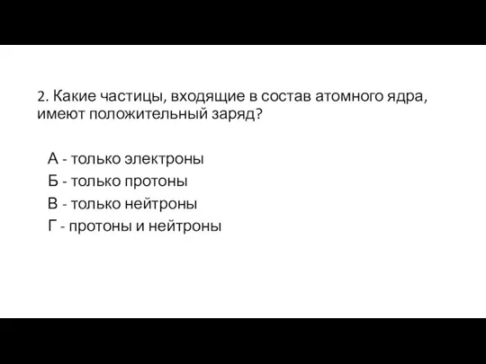 2. Какие частицы, входящие в состав атомного ядра, имеют положительный заряд? А