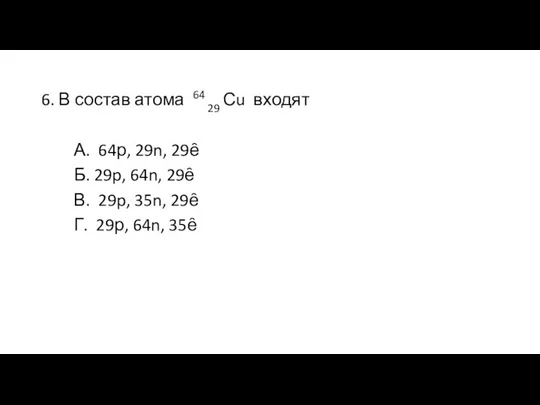 6. В состав атома 64 29 Сu входят А. 64р, 29n, 29ȇ