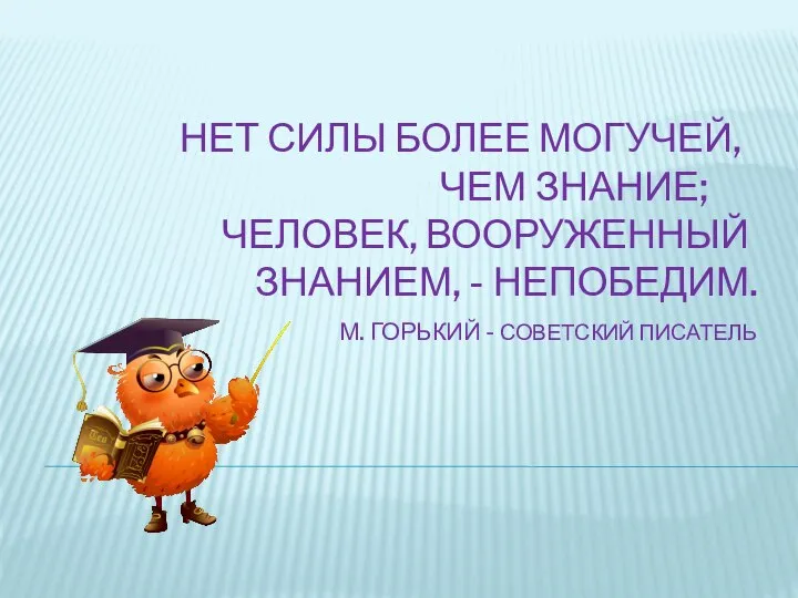 НЕТ СИЛЫ БОЛЕЕ МОГУЧЕЙ, ЧЕМ ЗНАНИЕ; ЧЕЛОВЕК, ВООРУЖЕННЫЙ ЗНАНИЕМ, - НЕПОБЕДИМ. М. ГОРЬКИЙ - СОВЕТСКИЙ ПИСАТЕЛЬ