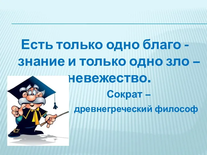 Есть только одно благо - знание и только одно зло – невежество. Сократ – древнегреческий философ