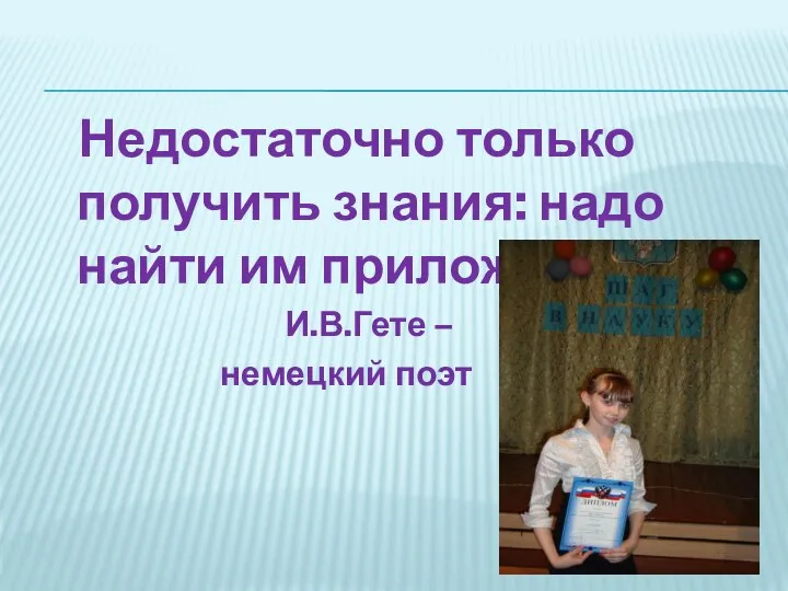 Недостаточно только получить знания: надо найти им приложение. И.В.Гете – немецкий поэт