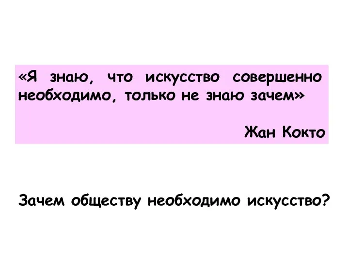 «Я знаю, что искусство совершенно необходимо, только не знаю зачем» Жан Кокто Зачем обществу необходимо искусство?